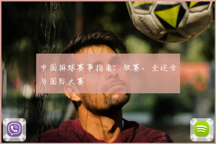 中国排球赛事指南：联赛、全运会与国际大赛