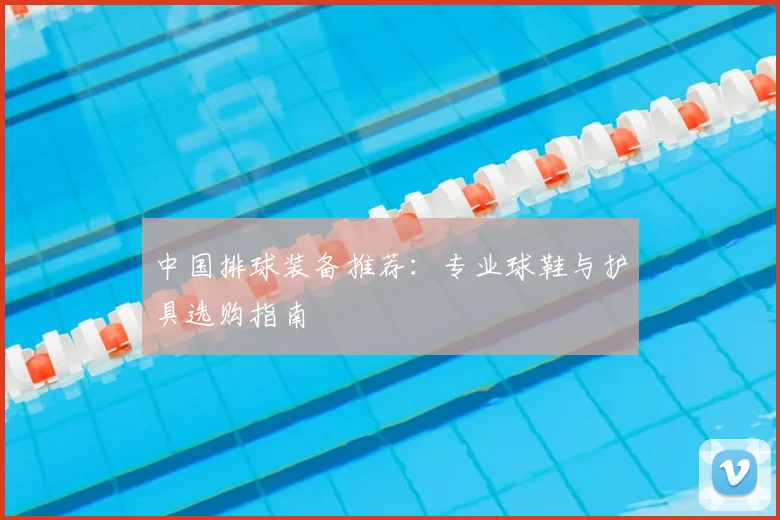中国排球装备推荐：专业球鞋与护具选购指南