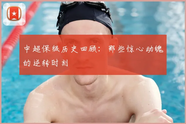 中超保级历史回顾：那些惊心动魄的逆转时刻