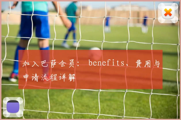加入巴萨会员： benefits、费用与申请流程详解