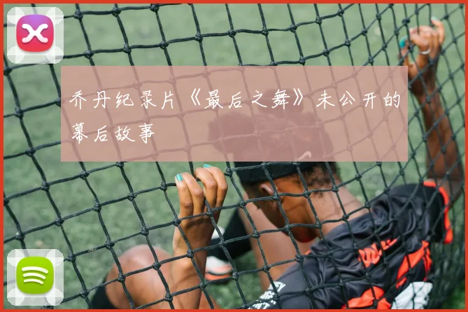 乔丹纪录片《最后之舞》未公开的幕后故事