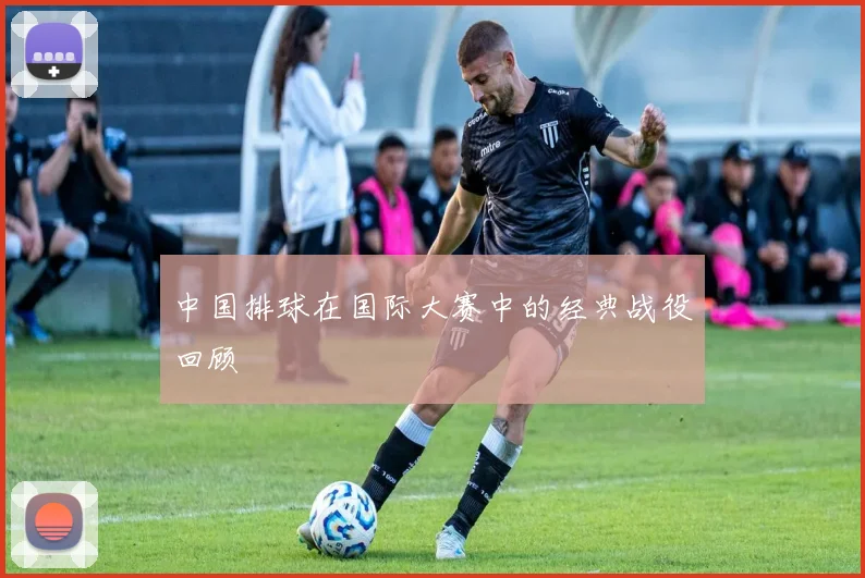 中国排球在国际大赛中的经典战役回顾