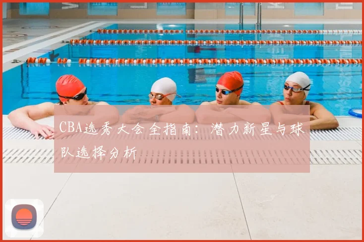 CBA选秀大会全指南：潜力新星与球队选择分析