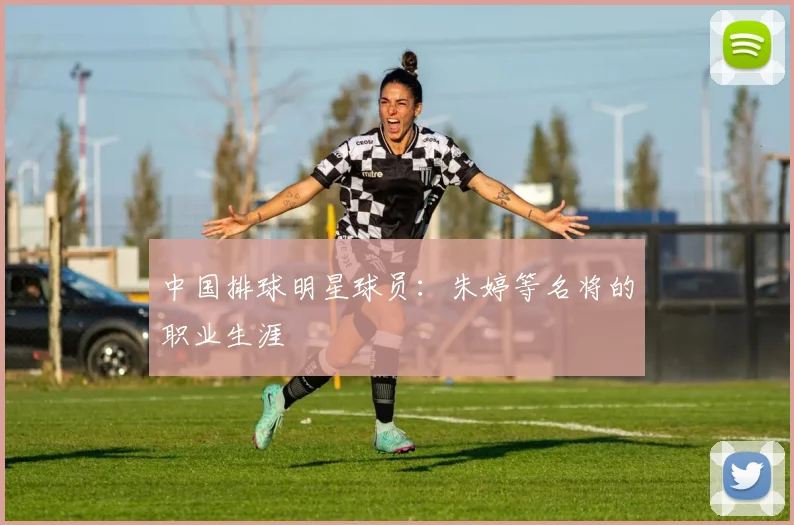 中国排球明星球员：朱婷等名将的职业生涯