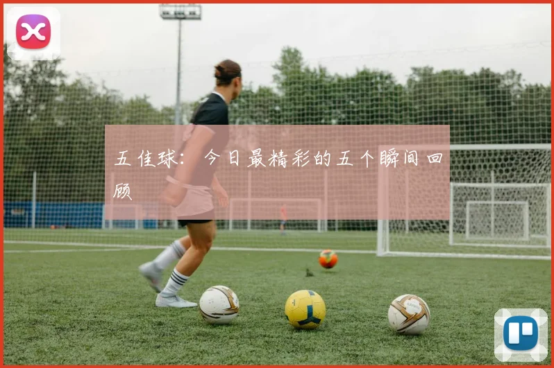 五佳球：今日最精彩的五个瞬间回顾