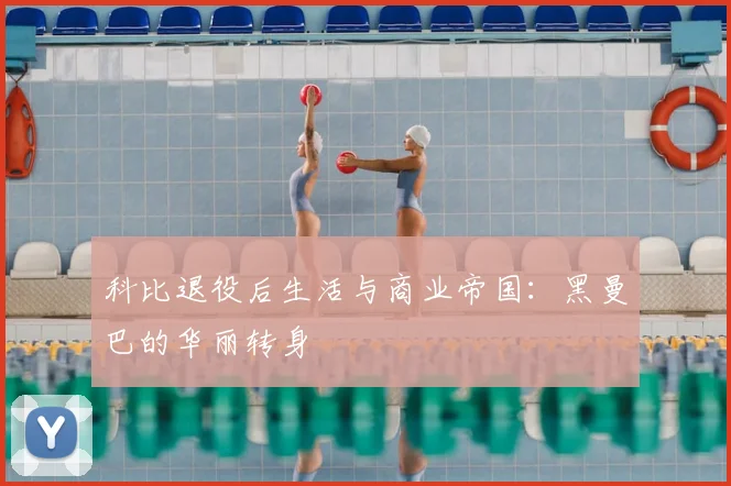 科比退役后生活与商业帝国：黑曼巴的华丽转身