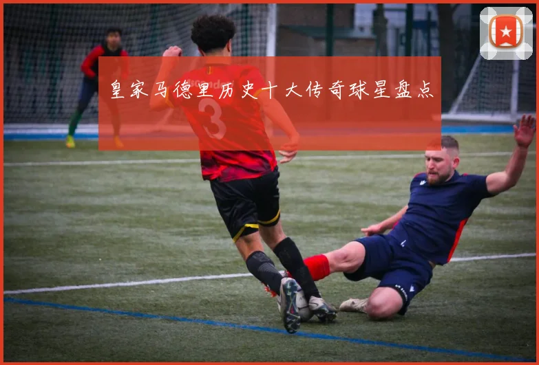 皇家马德里历史十大传奇球星盘点